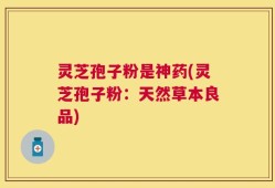 灵芝孢子粉是神药(灵芝孢子粉：天然草本良品)