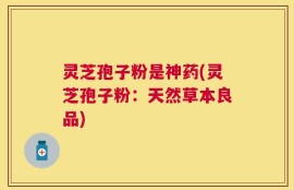 灵芝孢子粉是神药(灵芝孢子粉：天然草本良品)
