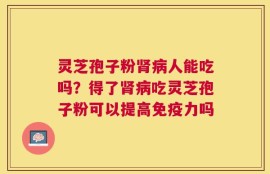 灵芝孢子粉肾病人能吃吗？得了肾病吃灵芝孢子粉可以提高免疫力吗
