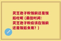 灵芝孢子粉饭前还是饭后吃呢 (最佳时间：灵芝孢子粉应该在饭前还是饭后食用？)