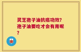 灵芝孢子油抗癌功效？孢子油要吃才会有用呢？