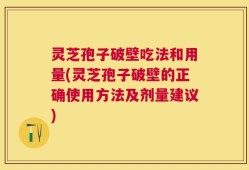 灵芝孢子破壁吃法和用量(灵芝孢子破壁的正确使用方法及剂量建议)