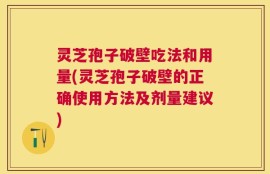 灵芝孢子破壁吃法和用量(灵芝孢子破壁的正确使用方法及剂量建议)