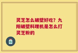 灵芝怎么破壁好吃？九阳破壁料理机是怎么打灵芝粉的
