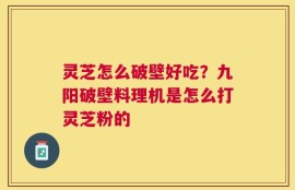 灵芝怎么破壁好吃？九阳破壁料理机是怎么打灵芝粉的