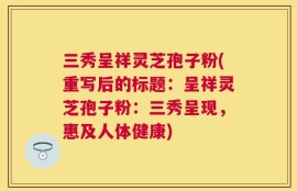 三秀呈祥灵芝孢子粉(重写后的标题：呈祥灵芝孢子粉：三秀呈现，惠及人体健康)
