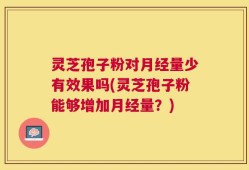 灵芝孢子粉对月经量少有效果吗(灵芝孢子粉能够增加月经量？)