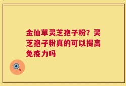 金仙草灵芝孢子粉？灵芝孢子粉真的可以提高免疫力吗
