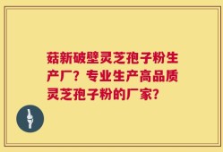菇新破壁灵芝孢子粉生产厂？专业生产高品质灵芝孢子粉的厂家？