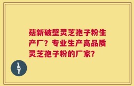 菇新破壁灵芝孢子粉生产厂？专业生产高品质灵芝孢子粉的厂家？