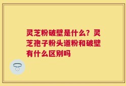 灵芝粉破壁是什么？灵芝孢子粉头道粉和破壁有什么区别吗