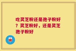 吃灵芝粉还是孢子粉好？灵芝粉好，还是灵芝孢子粉好