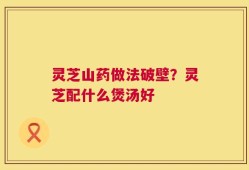 灵芝山药做法破壁？灵芝配什么煲汤好