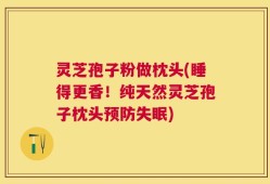 灵芝孢子粉做枕头(睡得更香！纯天然灵芝孢子枕头预防失眠)