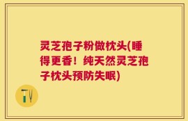 灵芝孢子粉做枕头(睡得更香！纯天然灵芝孢子枕头预防失眠)