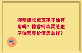 抑郁症吃灵芝孢子油有用吗？德睿柯森灵芝孢子油营养价值怎么样？