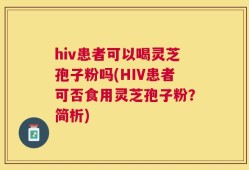 hiv患者可以喝灵芝孢子粉吗(HIV患者可否食用灵芝孢子粉？简析)