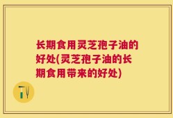 长期食用灵芝孢子油的好处(灵芝孢子油的长期食用带来的好处)