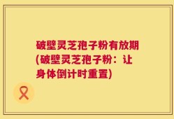 破壁灵芝孢子粉有放期(破壁灵芝孢子粉：让身体倒计时重置)