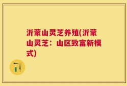 沂蒙山灵芝养殖(沂蒙山灵芝：山区致富新模式)
