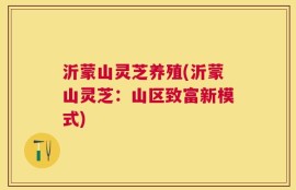 沂蒙山灵芝养殖(沂蒙山灵芝：山区致富新模式)