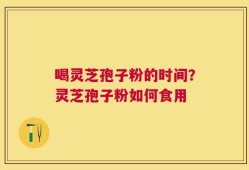 喝灵芝孢子粉的时间？灵芝孢子粉如何食用