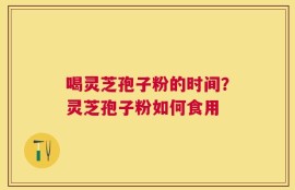 喝灵芝孢子粉的时间？灵芝孢子粉如何食用