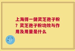 上海得一健灵芝孢子粉？灵芝孢子粉功效与作用及用量是什么