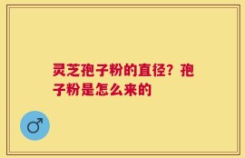 灵芝孢子粉的直径？孢子粉是怎么来的