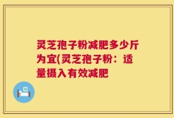 灵芝孢子粉减肥多少斤为宜(灵芝孢子粉：适量摄入有效减肥