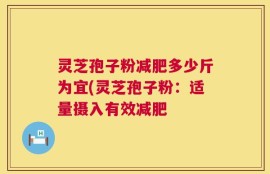 灵芝孢子粉减肥多少斤为宜(灵芝孢子粉：适量摄入有效减肥
