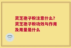 灵芝孢子粉注意什么？灵芝孢子粉功效与作用及用量是什么