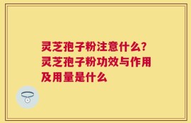 灵芝孢子粉注意什么？灵芝孢子粉功效与作用及用量是什么