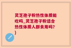 灵芝孢子粉热性体质能吃吗_灵芝孢子粉适合热性体质人群食用吗？)