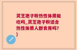 灵芝孢子粉热性体质能吃吗_灵芝孢子粉适合热性体质人群食用吗？)