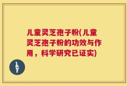 儿童灵芝孢子粉(儿童灵芝孢子粉的功效与作用，科学研究已证实)