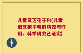 儿童灵芝孢子粉(儿童灵芝孢子粉的功效与作用，科学研究已证实)