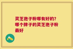 灵芝孢子粉哪有好的？哪个牌子的灵芝孢子粉最好