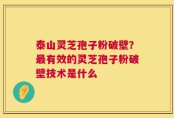 泰山灵芝孢子粉破壁？最有效的灵芝孢子粉破壁技术是什么