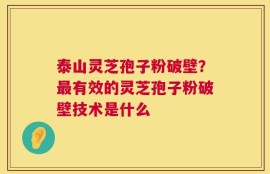 泰山灵芝孢子粉破壁？最有效的灵芝孢子粉破壁技术是什么