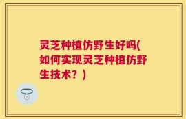 灵芝种植仿野生好吗(如何实现灵芝种植仿野生技术？)