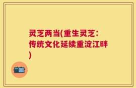 灵芝两当(重生灵芝：传统文化延续重淀江畔)