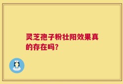 灵芝孢子粉壮阳效果真的存在吗？