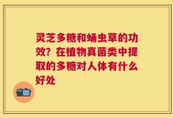 灵芝多糖和蛹虫草的功效？在植物真菌类中提取的多糖对人体有什么好处