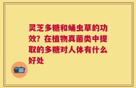 灵芝多糖和蛹虫草的功效？在植物真菌类中提取的多糖对人体有什么好处