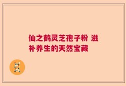 仙之鹤灵芝孢子粉 滋补养生的天然宝藏
