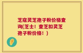 芝寇灵芝孢子粉价格查询(芝士！查芝扣灵芝孢子粉价格！)