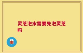 灵芝泡水需要先泡灵芝吗