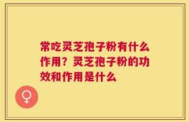 常吃灵芝孢子粉有什么作用？灵芝孢子粉的功效和作用是什么