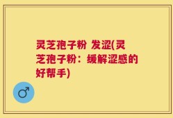 灵芝孢子粉 发涩(灵芝孢子粉：缓解涩感的好帮手)